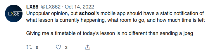 Unpopular opinion, but school's mobile app should have a static notification of what lesson is currently happening, what room to go, and how much time is left. Giving me a timetable of today's lesson is no different than sending a jpeg.